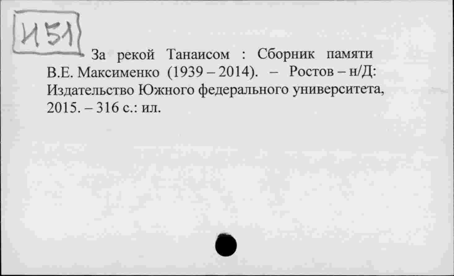 ﻿Ии
к————-4 За рекой Танаисом : Сборник памяти В.Е. Максименко (1939-2014). - Ростов-н/Д: Издательство Южного федерального университета, 2015. - 316 с.: ил.